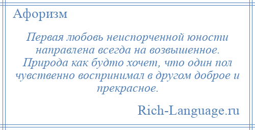 
    Первая любовь неиспорченной юности направлена всегда на возвышенное. Природа как будто хочет, что один пол чувственно воспринимал в другом доброе и прекрасное.