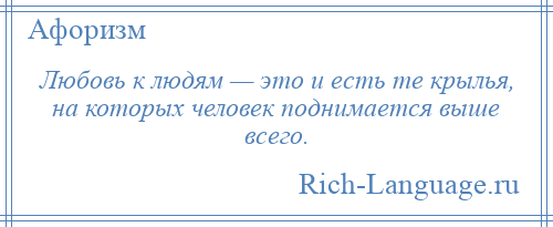 
    Любовь к людям — это и есть те крылья, на которых человек поднимается выше всего.