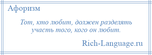 
    Тот, кто любит, должен разделять участь того, кого он любит.