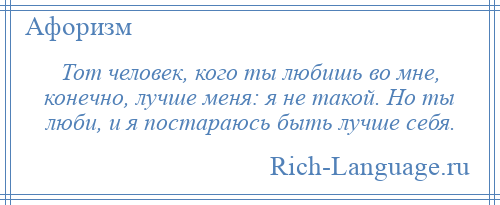 
    Тот человек, кого ты любишь во мне, конечно, лучше меня: я не такой. Но ты люби, и я постараюсь быть лучше себя.