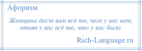 
    Женщина даст вам всё то, чего у вас нет, отняв у вас всё то, что у вас было.