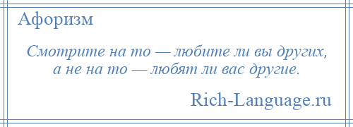 
    Смотрите на то — любите ли вы других, а не на то — любят ли вас другие.