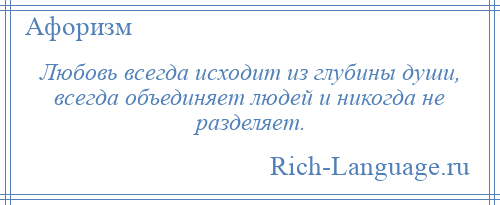 
    Любовь всегда исходит из глубины души, всегда объединяет людей и никогда не разделяет.