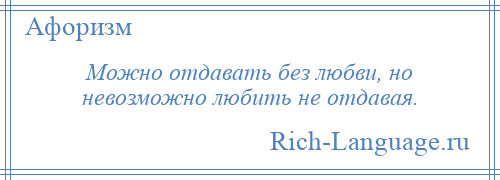 
    Можно отдавать без любви, но невозможно любить не отдавая.