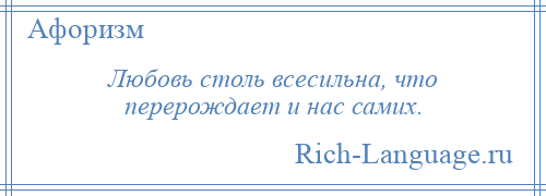 
    Любовь столь всесильна, что перерождает и нас самих.