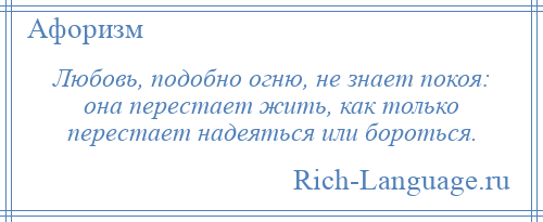 
    Любовь, подобно огню, не знает покоя: она перестает жить, как только перестает надеяться или бороться.