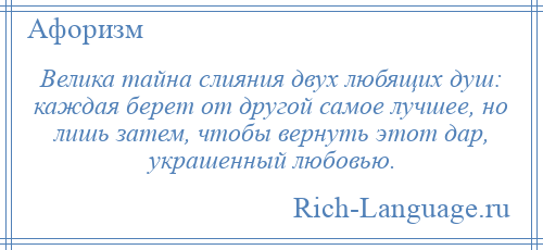 
    Велика тайна слияния двух любящих душ: каждая берет от другой самое лучшее, но лишь затем, чтобы вернуть этот дар, украшенный любовью.