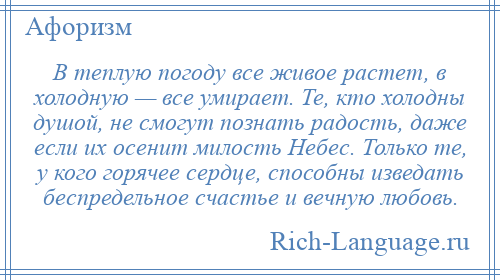 
    В теплую погоду все живое растет, в холодную — все умирает. Те, кто холодны душой, не смогут познать радость, даже если их осенит милость Небес. Только те, у кого горячее сердце, способны изведать беспредельное счастье и вечную любовь.