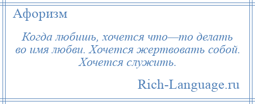 
    Когда любишь, хочется что—то делать во имя любви. Хочется жертвовать собой. Хочется служить.