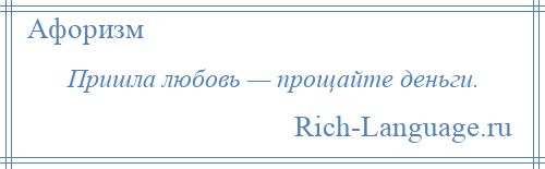 
    Пришла любовь — прощайте деньги.