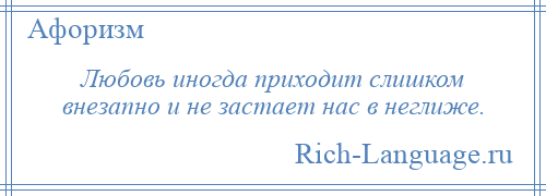 
    Любовь иногда приходит слишком внезапно и не застает нас в неглиже.