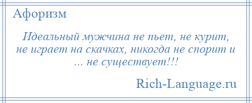 
    Идеальный мужчина не пьет, не курит, не играет на скачках, никогда не спорит и … не существует!!!