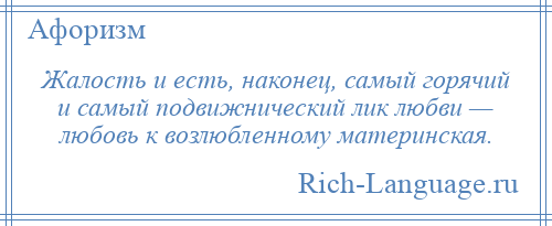 
    Жалость и есть, наконец, самый горячий и самый подвижнический лик любви — любовь к возлюбленному материнская.