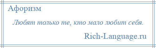 
    Любят только те, кто мало любит себя.