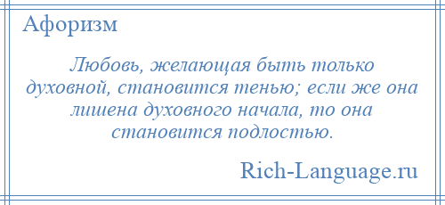 
    Любовь, желающая быть только духовной, становится тенью; если же она лишена духовного начала, то она становится подлостью.