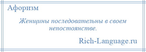 
    Женщины последовательны в своем непостоянстве.