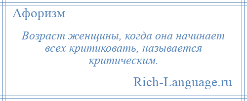 
    Возраст женщины, когда она начинает всех критиковать, называется критическим.