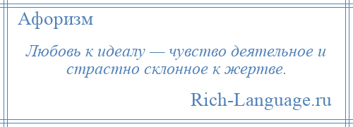 
    Любовь к идеалу — чувство деятельное и страстно склонное к жертве.