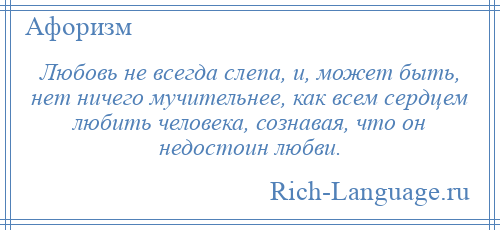 
    Любовь не всегда слепа, и, может быть, нет ничего мучительнее, как всем сердцем любить человека, сознавая, что он недостоин любви.