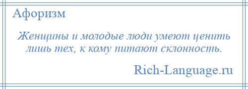 
    Женщины и молодые люди умеют ценить лишь тех, к кому питают склонность.