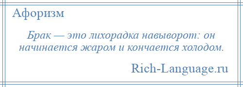 
    Брак — это лихорадка навыворот: он начинается жаром и кончается холодом.
