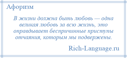 
    В жизни должна быть любовь — одна великая любовь за всю жизнь, это оправдывает беспричинные приступы отчаяния, которым мы подвержены.