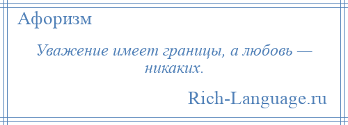 
    Уважение имеет границы, а любовь — никаких.