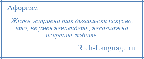 
    Жизнь устроена так дьявольски искусно, что, не умея ненавидеть, невозможно искренне любить.