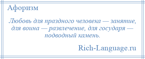 
    Любовь для праздного человека — занятие, для воина — развлечение, для государя — подводный камень.