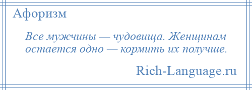 
    Все мужчины — чудовища. Женщинам остается одно — кормить их получше.