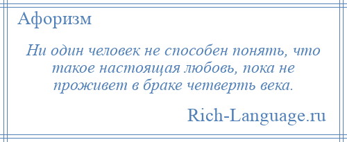 
    Ни один человек не способен понять, что такое настоящая любовь, пока не проживет в браке четверть века.