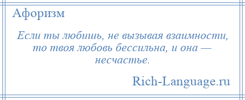 
    Если ты любишь, не вызывая взаимности, то твоя любовь бессильна, и она — несчастье.