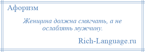 
    Женщина должна смягчать, а не ослаблять мужчину.