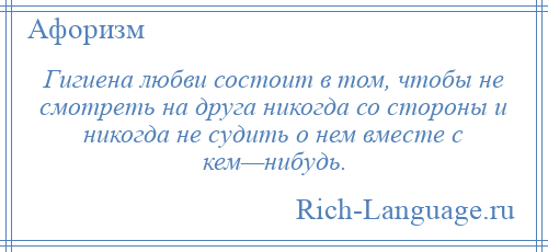 
    Гигиена любви состоит в том, чтобы не смотреть на друга никогда со стороны и никогда не судить о нем вместе с кем—нибудь.