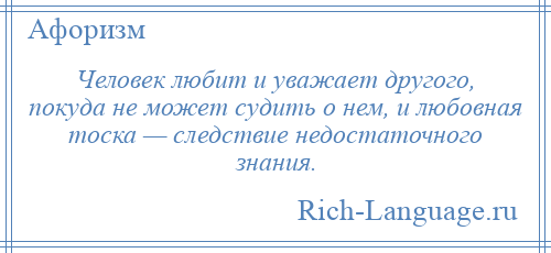 
    Человек любит и уважает другого, покуда не может судить о нем, и любовная тоска — следствие недостаточного знания.