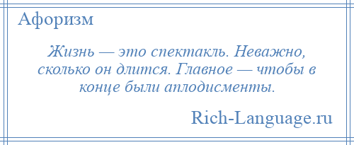 
    Жизнь — это спектакль. Неважно, сколько он длится. Главное — чтобы в конце были аплодисменты.