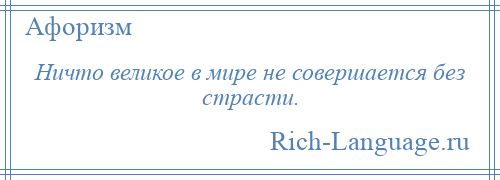 
    Ничто великое в мире не совершается без страсти.