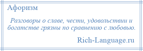 
    Разговоры о славе, чести, удовольствии и богатстве грязны по сравнению с любовью.