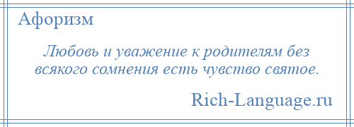 
    Любовь и уважение к родителям без всякого сомнения есть чувство святое.