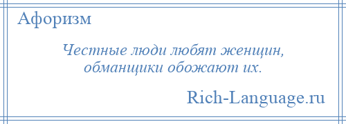 
    Честные люди любят женщин, обманщики обожают их.