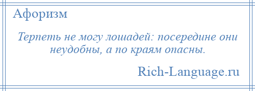 
    Терпеть не могу лошадей: посередине они неудобны, а по краям опасны.