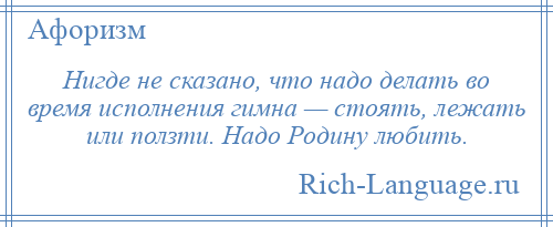 
    Нигде не сказано, что надо делать во время исполнения гимна — стоять, лежать или ползти. Надо Родину любить.