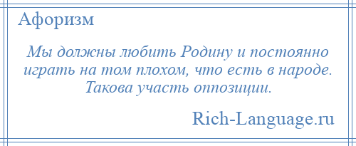 
    Мы должны любить Родину и постоянно играть на том плохом, что есть в народе. Такова участь оппозиции.