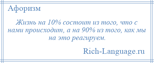 
    Жизнь на 10% состоит из того, что с нами происходит, а на 90% из того, как мы на это реагируем.