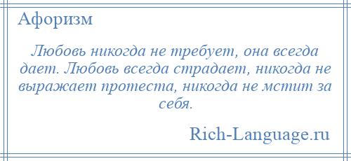 
    Любовь никогда не требует, она всегда дает. Любовь всегда страдает, никогда не выражает протеста, никогда не мстит за себя.