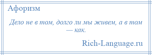 
    Дело не в том, долго ли мы живем, а в том — как.