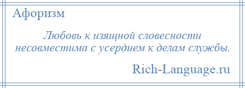 
    Любовь к изящной словесности несовместима с усердием к делам службы.