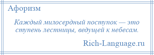 
    Каждый милосердный поступок — это ступень лестницы, ведущей к небесам.