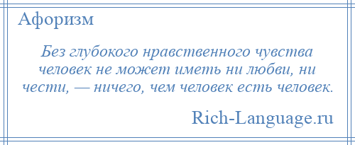
    Без глубокого нравственного чувства человек не может иметь ни любви, ни чести, — ничего, чем человек есть человек.