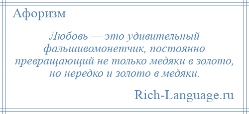 
    Любовь — это удивительный фальшивомонетчик, постоянно превращающий не только медяки в золото, но нередко и золото в медяки.